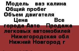  › Модель ­ ваз калина › Общий пробег ­ 148 000 › Объем двигателя ­ 1 400 › Цена ­ 120 000 - Все города Авто » Продажа легковых автомобилей   . Нижегородская обл.,Нижний Новгород г.